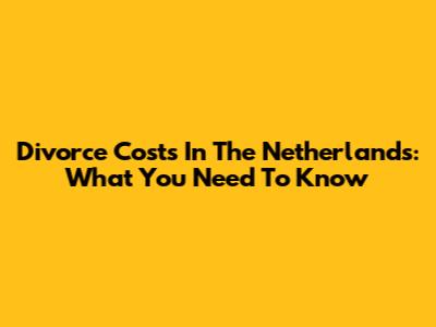 Divorce Costs In The Netherlands: What You Need To Know