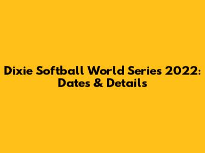 Dixie Softball World Series 2022: Dates & Details