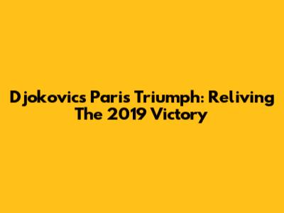 Djokovic's Paris Triumph: Reliving The 2019 Victory