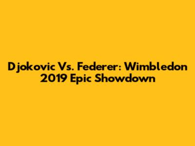 Djokovic Vs. Federer: Wimbledon 2019 Epic Showdown
