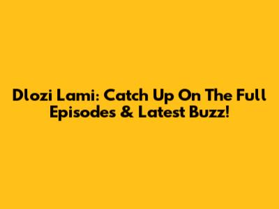 Dlozi Lami: Catch Up On The Full Episodes & Latest Buzz!
