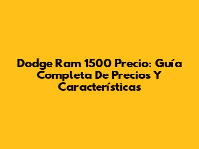 Dodge Ram 1500 Precio: Guía Completa De Precios Y Características