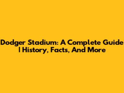 Dodger Stadium: A Complete Guide | History, Facts, And More