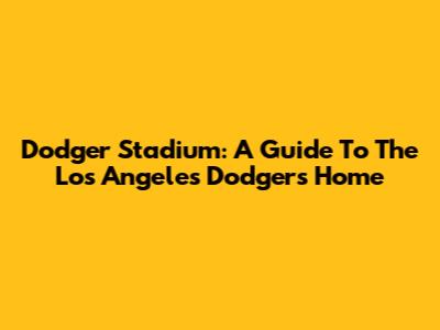 Dodger Stadium: A Guide To The Los Angeles Dodgers' Home