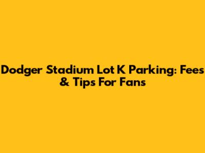 Dodger Stadium Lot K Parking: Fees & Tips For Fans