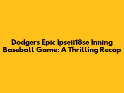Dodgers' Epic Ipseii18se Inning Baseball Game: A Thrilling Recap