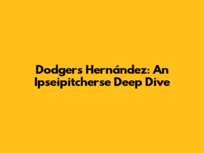 Dodgers' Hernández: An Ipseipitcherse Deep Dive