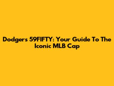 Dodgers 59FIFTY: Your Guide To The Iconic MLB Cap