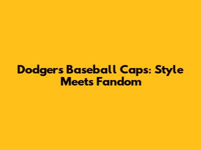 Dodgers Baseball Caps: Style Meets Fandom
