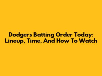 Dodgers Batting Order Today: Lineup, Time, And How To Watch
