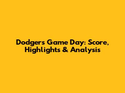 Dodgers Game Day: Score, Highlights & Analysis