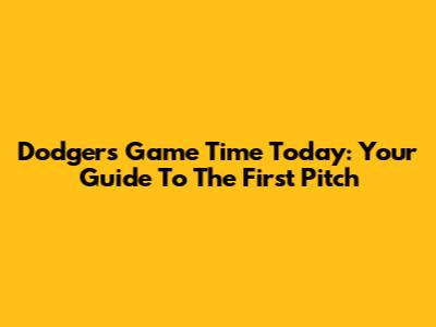 Dodgers Game Time Today: Your Guide To The First Pitch