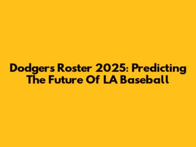 Dodgers Roster 2025: Predicting The Future Of LA Baseball