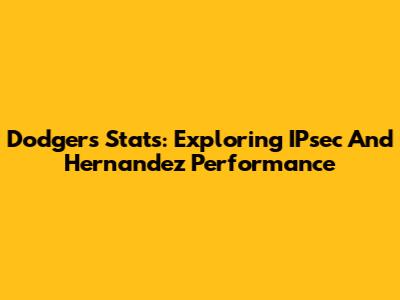 Dodgers Stats: Exploring IPsec And Hernandez Performance