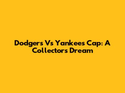 Dodgers Vs Yankees Cap: A Collector's Dream