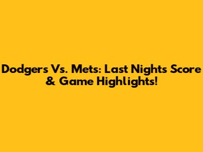 Dodgers Vs. Mets: Last Night's Score & Game Highlights!