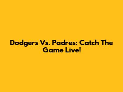 Dodgers Vs. Padres: Catch The Game Live!