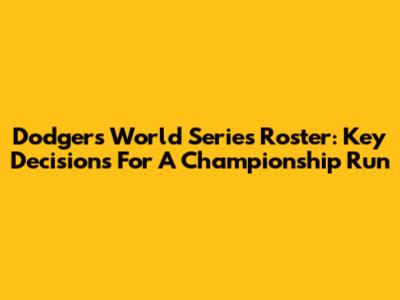 Dodgers World Series Roster: Key Decisions For A Championship Run