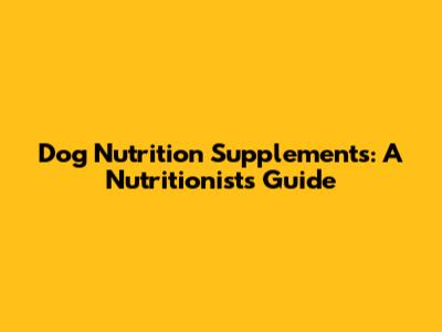 Dog Nutrition Supplements: A Nutritionist's Guide