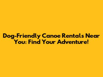 Dog-Friendly Canoe Rentals Near You: Find Your Adventure!
