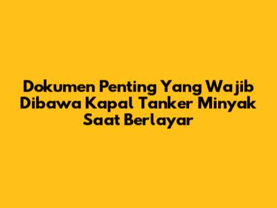 Dokumen Penting Yang Wajib Dibawa Kapal Tanker Minyak Saat Berlayar