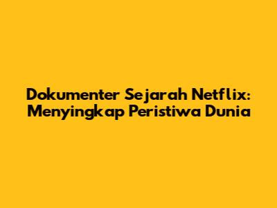Dokumenter Sejarah Netflix: Menyingkap Peristiwa Dunia