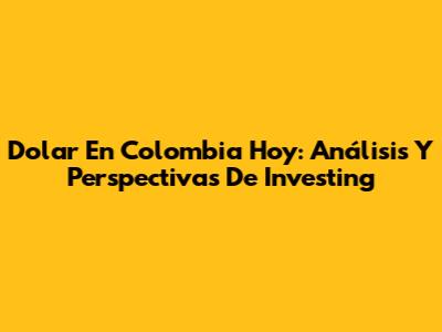 Dolar En Colombia Hoy: Análisis Y Perspectivas De Investing