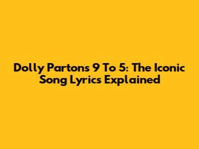 Dolly Parton's 9 To 5: The Iconic Song Lyrics Explained