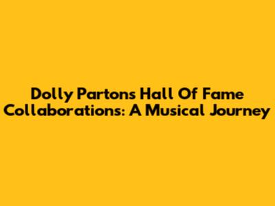 Dolly Parton's Hall Of Fame Collaborations: A Musical Journey