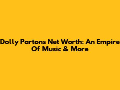 Dolly Parton's Net Worth: An Empire Of Music & More
