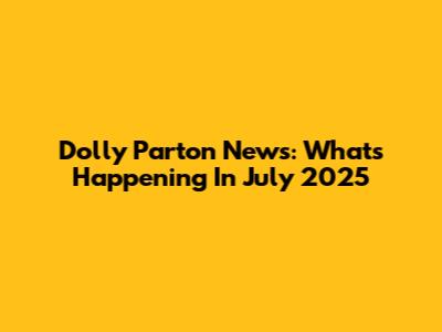 Dolly Parton News: What's Happening In July 2025