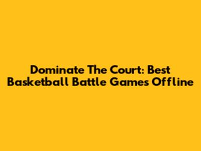 Dominate The Court: Best Basketball Battle Games Offline