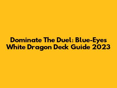 Dominate The Duel: Blue-Eyes White Dragon Deck Guide 2023