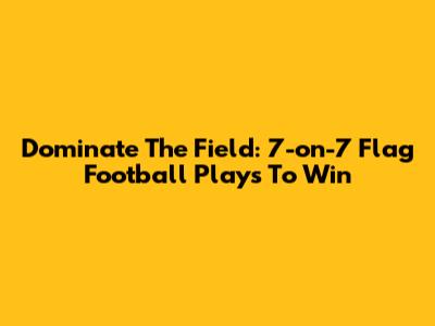 Dominate The Field: 7-on-7 Flag Football Plays To Win