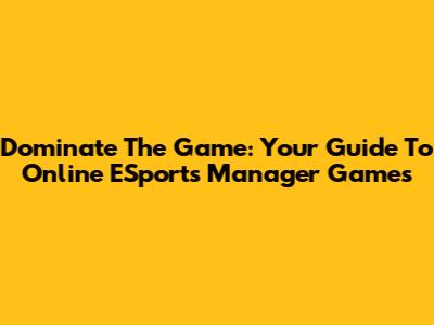Dominate The Game: Your Guide To Online ESports Manager Games