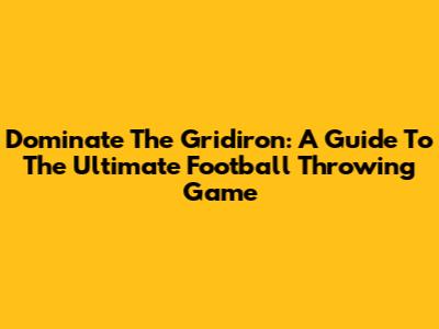 Dominate The Gridiron: A Guide To The Ultimate Football Throwing Game