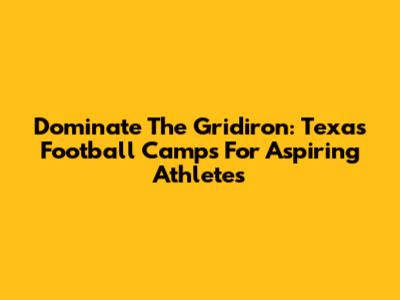 Dominate The Gridiron: Texas Football Camps For Aspiring Athletes