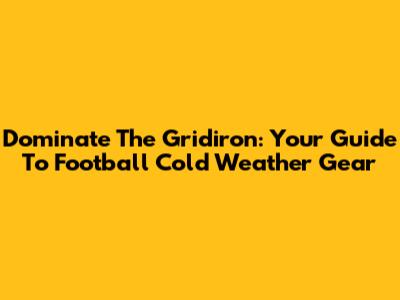 Dominate The Gridiron: Your Guide To Football Cold Weather Gear