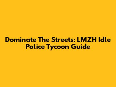 Dominate The Streets: LMZH Idle Police Tycoon Guide