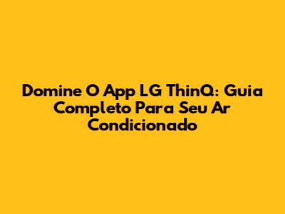 Domine O App LG ThinQ: Guia Completo Para Seu Ar Condicionado
