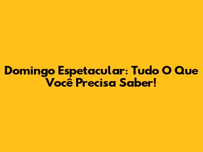 Domingo Espetacular: Tudo O Que Você Precisa Saber!