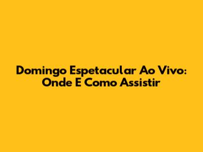 Domingo Espetacular Ao Vivo: Onde E Como Assistir