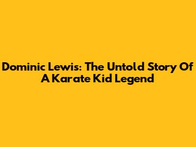 Dominic Lewis: The Untold Story Of A Karate Kid Legend