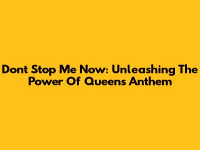 Don't Stop Me Now: Unleashing The Power Of Queen's Anthem