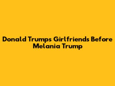 Donald Trump's Girlfriends Before Melania Trump