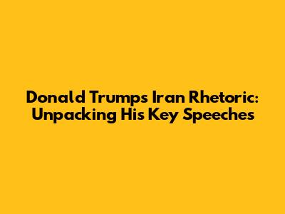 Donald Trump's Iran Rhetoric: Unpacking His Key Speeches