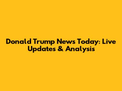 Donald Trump News Today: Live Updates & Analysis