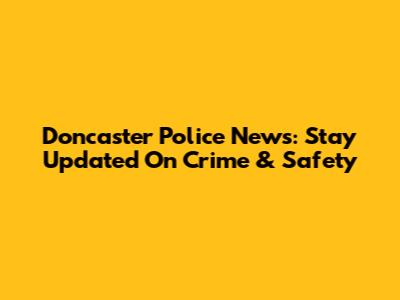 Doncaster Police News: Stay Updated On Crime & Safety