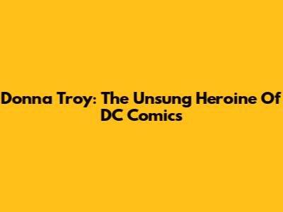 Donna Troy: The Unsung Heroine Of DC Comics