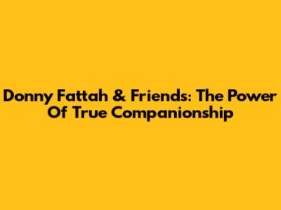 Donny Fattah & Friends: The Power Of True Companionship